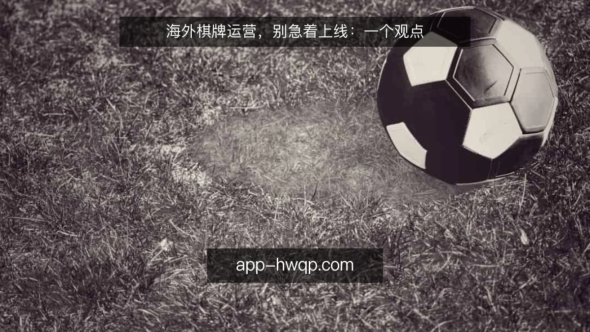 海外棋牌运营，别急着上线：一个观点