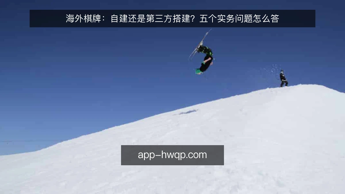 海外棋牌：自建还是第三方搭建？五个实务问题怎么答