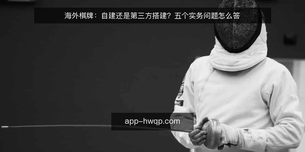 海外棋牌：自建还是第三方搭建？五个实务问题怎么答 — 先定判断标准：你到底在选什么 配图